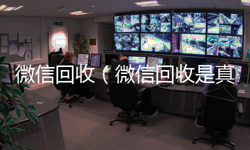 微信回收（24小时全天回收vx微信回收是真的假的）
